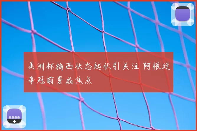 美洲杯梅西状态起伏引关注 阿根廷争冠前景成焦点