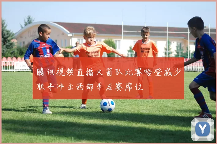 腾讯视频直播火箭队比赛哈登威少联手冲击西部季后赛席位