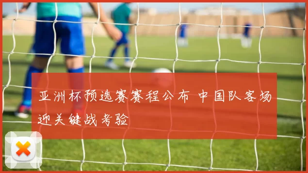 亚洲杯预选赛赛程公布 中国队客场迎关键战考验