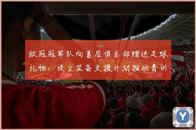 欧冠冠军队向基层俱乐部赠送足球礼物，设立装备支援计划推动青训普及
