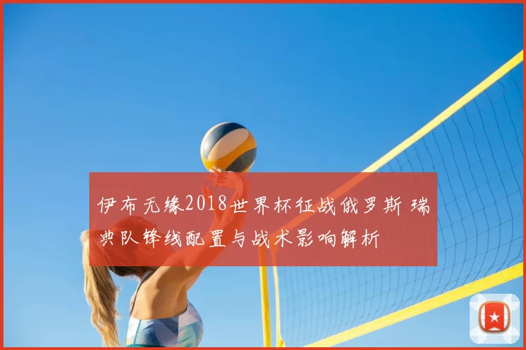 伊布无缘2018世界杯征战俄罗斯 瑞典队锋线配置与战术影响解析