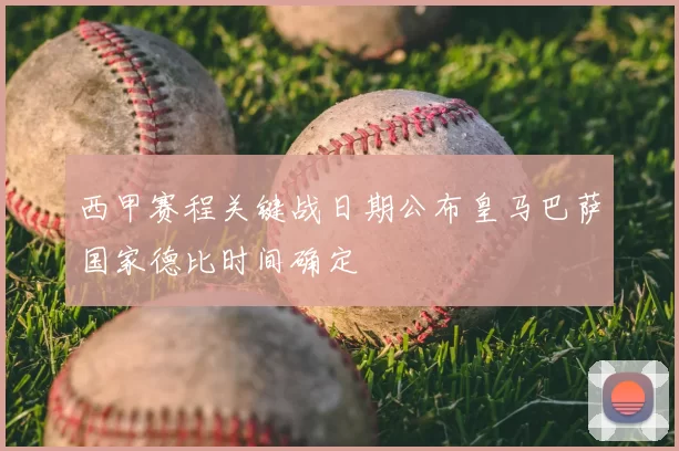 西甲赛程关键战日期公布皇马巴萨国家德比时间确定