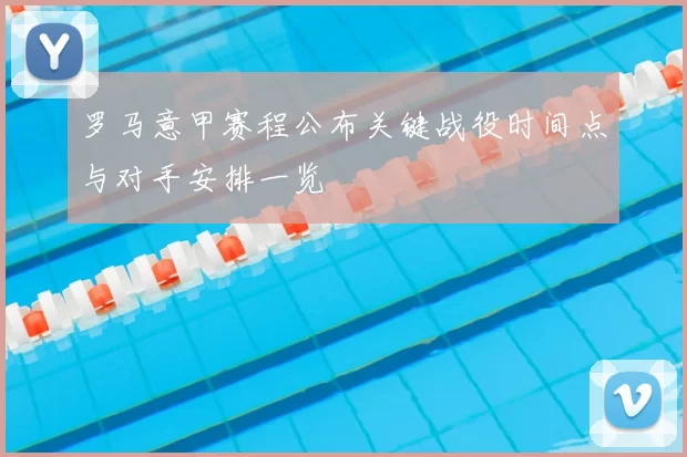 罗马意甲赛程公布关键战役时间点与对手安排一览