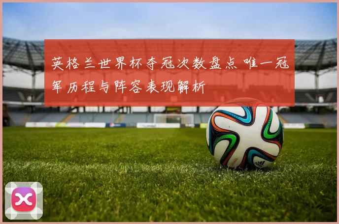 英格兰世界杯夺冠次数盘点 唯一冠军历程与阵容表现解析