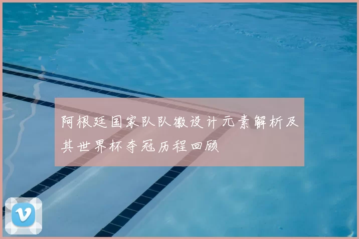 阿根廷国家队队徽设计元素解析及其世界杯夺冠历程回顾