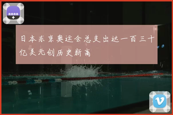 日本东京奥运会总支出达一百三十亿美元创历史新高
