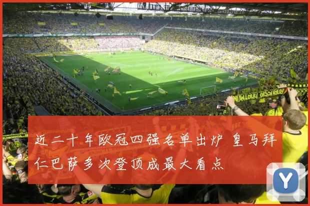 近二十年欧冠四强名单出炉 皇马拜仁巴萨多次登顶成最大看点