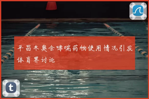 平昌冬奥会哮喘药物使用情况引发体育界讨论