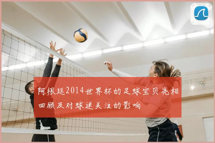 阿根廷2014世界杯的足球宝贝亮相回顾及对球迷关注的影响