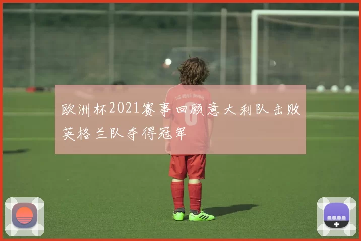 欧洲杯2021赛事回顾意大利队击败英格兰队夺得冠军
