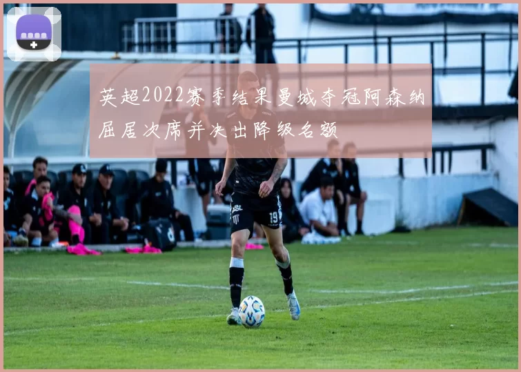 英超2022赛季结果曼城夺冠阿森纳屈居次席并决出降级名额