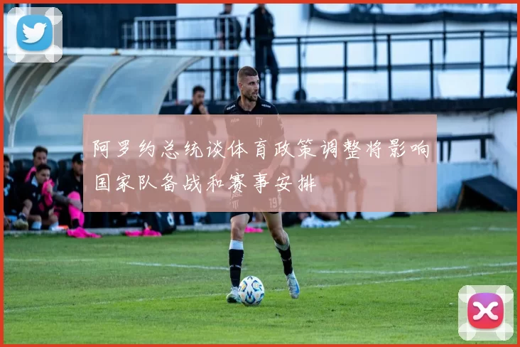 阿罗约总统谈体育政策调整将影响国家队备战和赛事安排