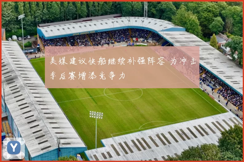 美媒建议快船继续补强阵容 为冲击季后赛增添竞争力