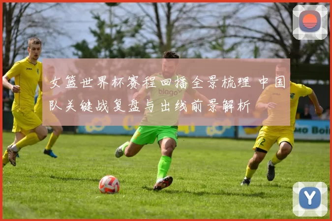 女篮世界杯赛程回播全景梳理 中国队关键战复盘与出线前景解析