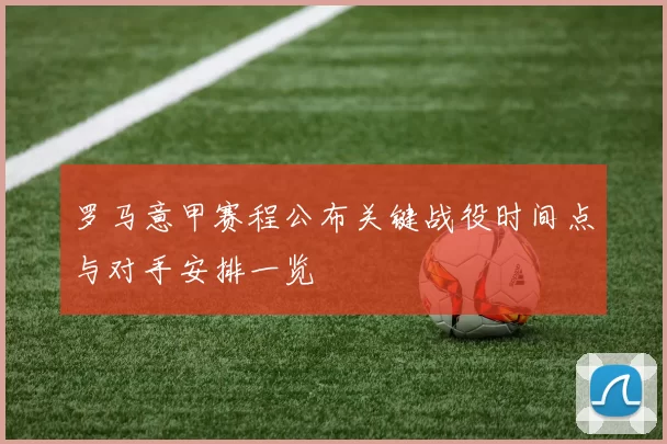 罗马意甲赛程公布关键战役时间点与对手安排一览