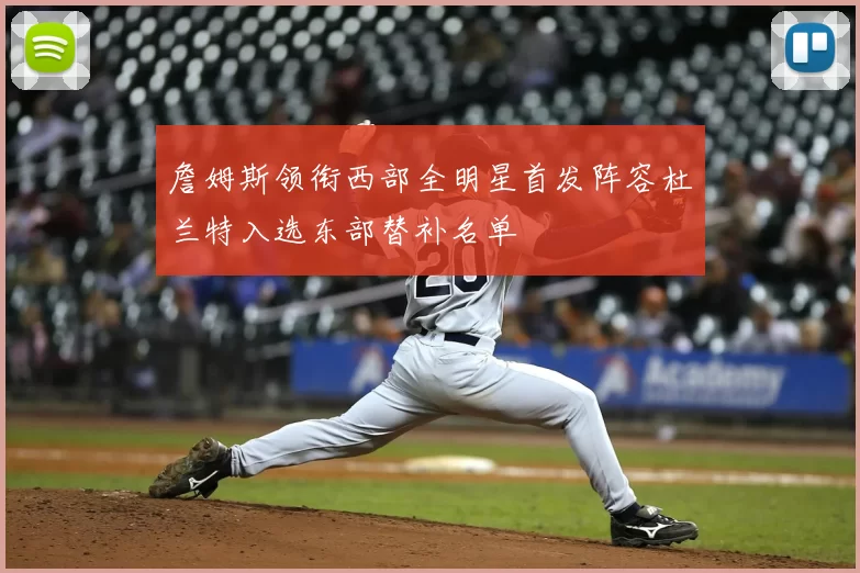 詹姆斯领衔西部全明星首发阵容杜兰特入选东部替补名单