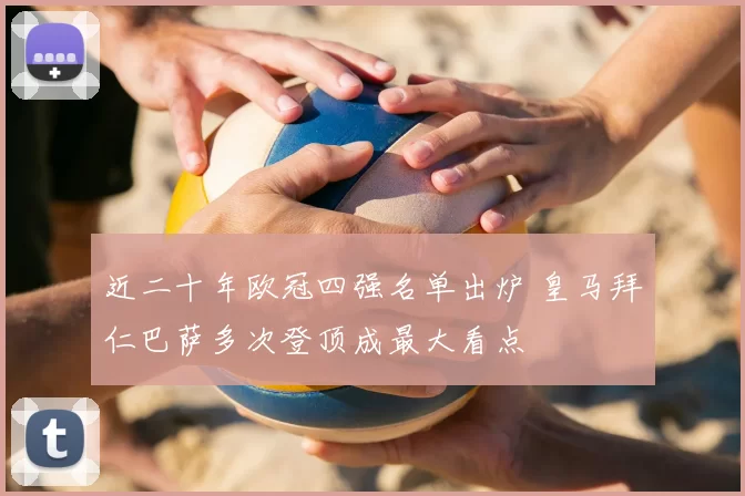 近二十年欧冠四强名单出炉 皇马拜仁巴萨多次登顶成最大看点