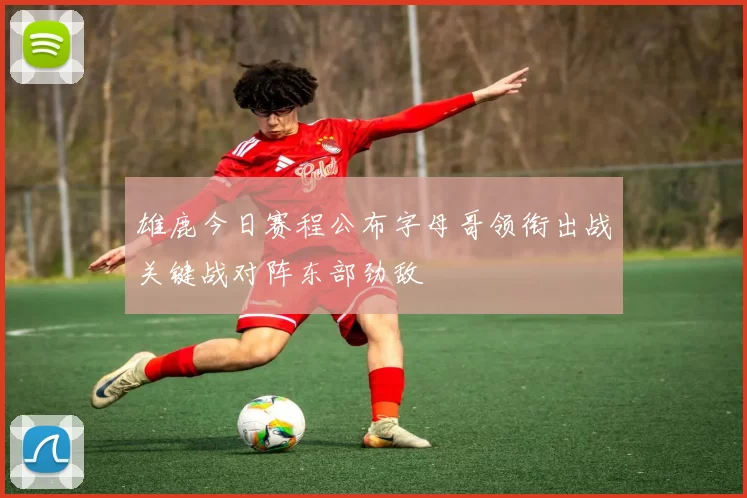 雄鹿今日赛程公布字母哥领衔出战关键战对阵东部劲敌