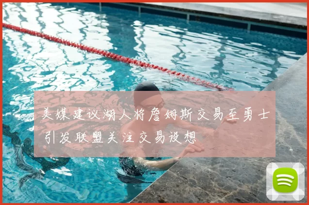 美媒建议湖人将詹姆斯交易至勇士 引发联盟关注交易设想