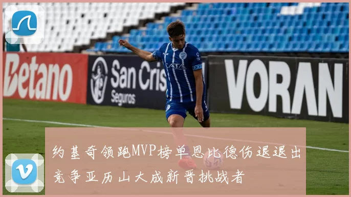 约基奇领跑MVP榜单恩比德伤退退出竞争亚历山大成新晋挑战者
