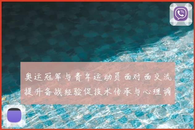 奥运冠军与青年运动员面对面交流提升备战经验促技术传承与心理调适