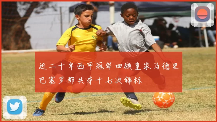 近二十年西甲冠军回顾皇家马德里巴塞罗那共夺十七次锦标