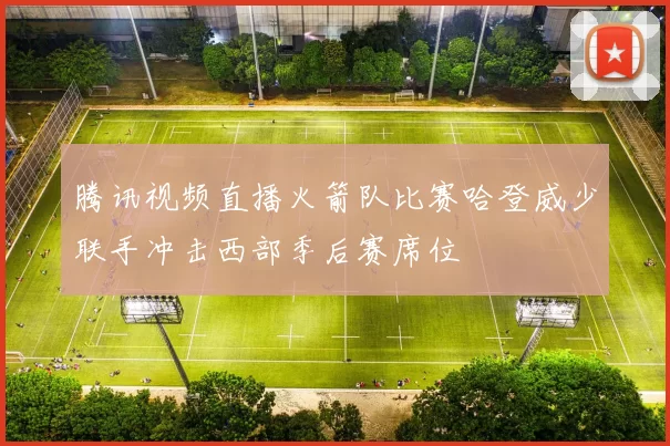 腾讯视频直播火箭队比赛哈登威少联手冲击西部季后赛席位