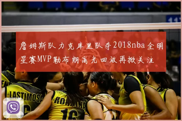 詹姆斯队力克库里队夺2018nba全明星赛MVP勒布朗高光回放再掀关注