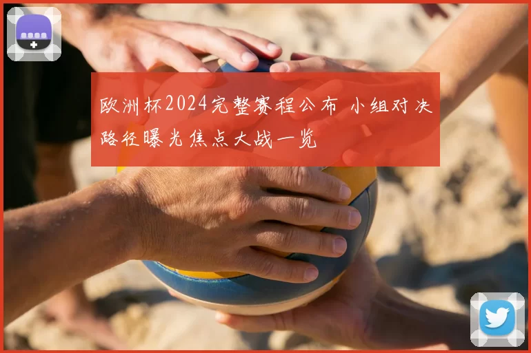欧洲杯2024完整赛程公布 小组对决路径曝光焦点大战一览