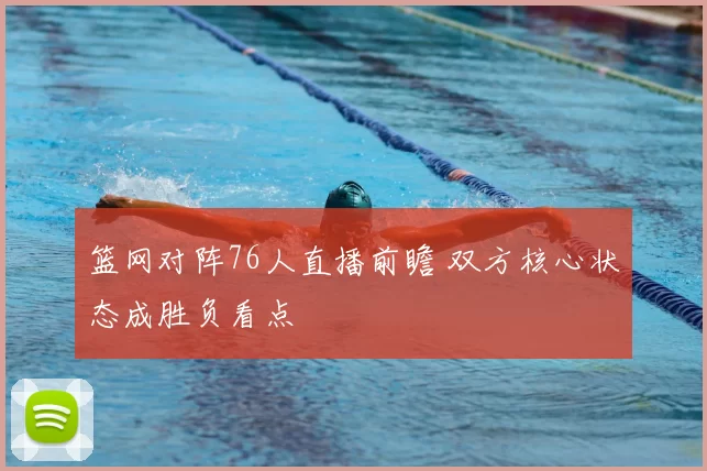 篮网对阵76人直播前瞻 双方核心状态成胜负看点