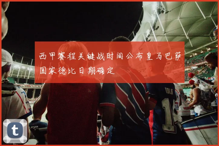 西甲赛程关键战时间公布皇马巴萨国家德比日期确定