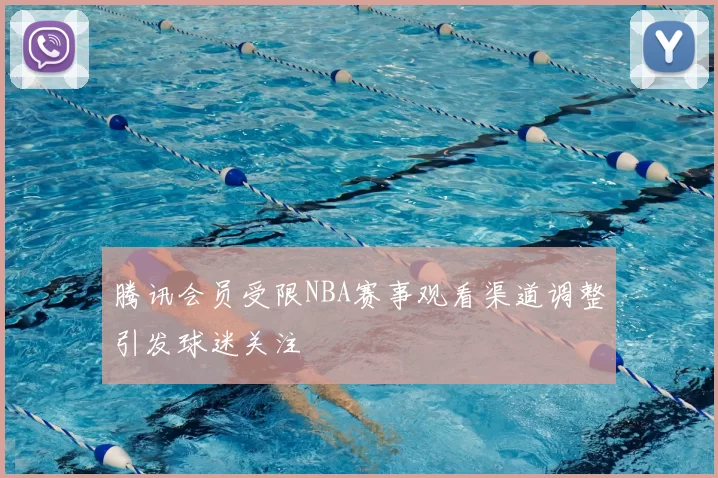 腾讯会员受限NBA赛事观看渠道调整引发球迷关注