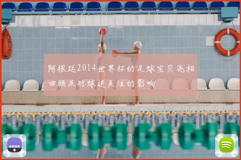 阿根廷2014世界杯的足球宝贝亮相回顾及对球迷关注的影响