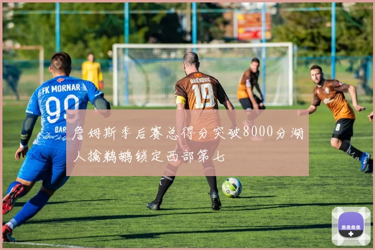 詹姆斯季后赛总得分突破8000分湖人擒鹈鹕锁定西部第七