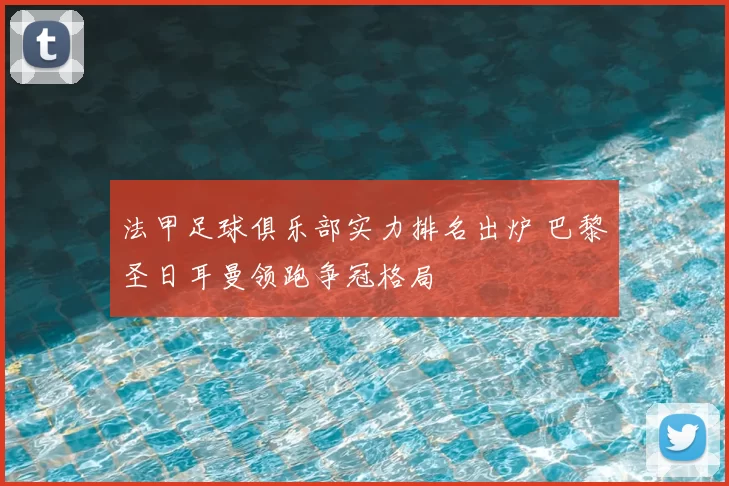 法甲足球俱乐部实力排名出炉 巴黎圣日耳曼领跑争冠格局