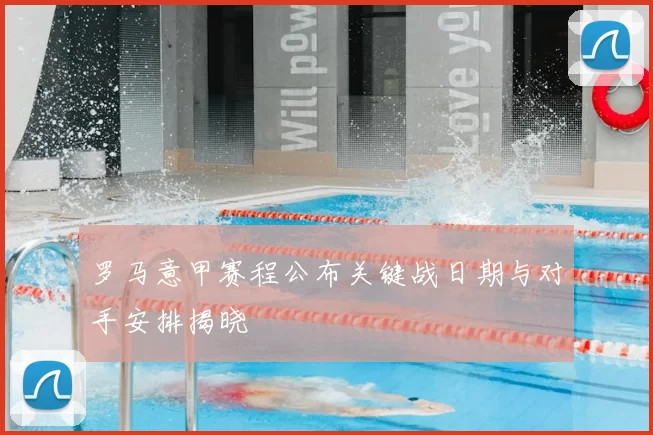 罗马意甲赛程公布关键战日期与对手安排揭晓