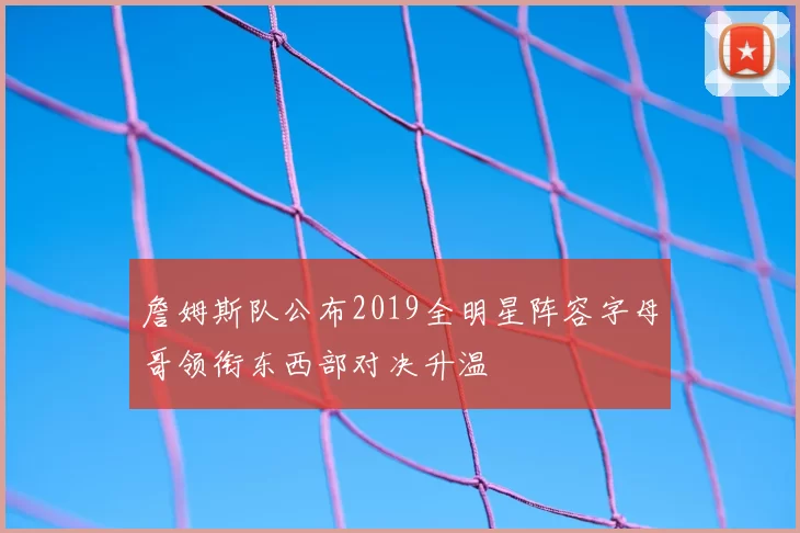 詹姆斯队公布2019全明星阵容字母哥领衔东西部对决升温