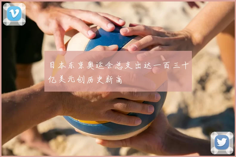 日本东京奥运会总支出达一百三十亿美元创历史新高