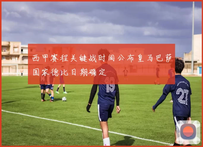 西甲赛程关键战时间公布皇马巴萨国家德比日期确定