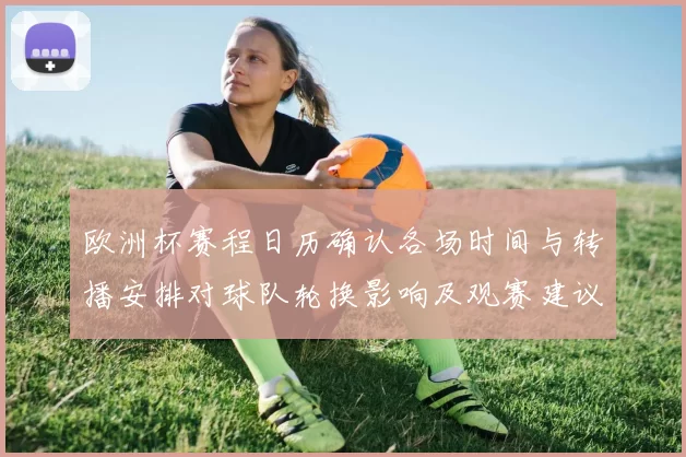 欧洲杯赛程日历确认各场时间与转播安排对球队轮换影响及观赛建议