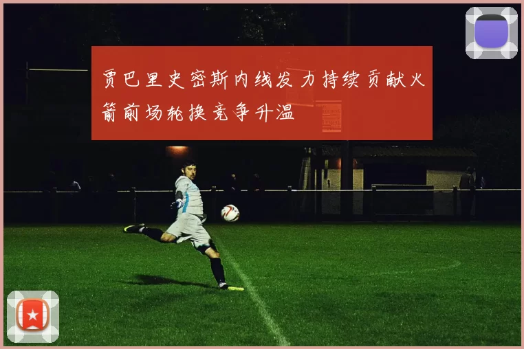 贾巴里史密斯内线发力持续贡献火箭前场轮换竞争升温