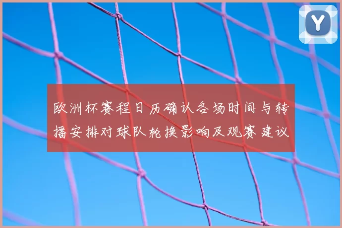 欧洲杯赛程日历确认各场时间与转播安排对球队轮换影响及观赛建议