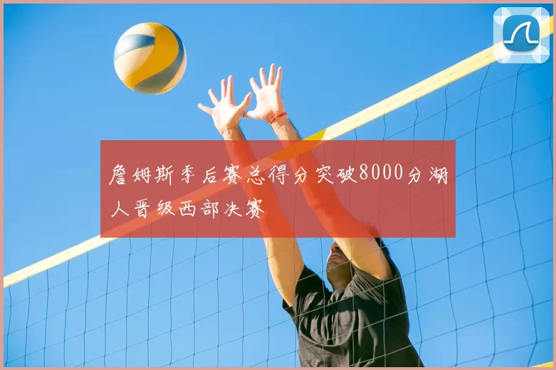 詹姆斯季后赛总得分突破8000分湖人晋级西部决赛