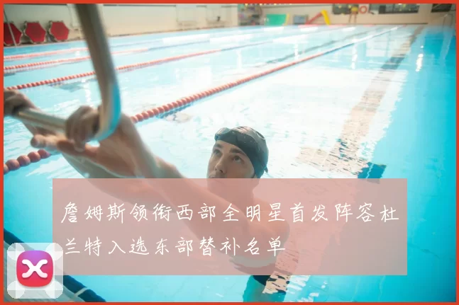 詹姆斯领衔西部全明星首发阵容杜兰特入选东部替补名单