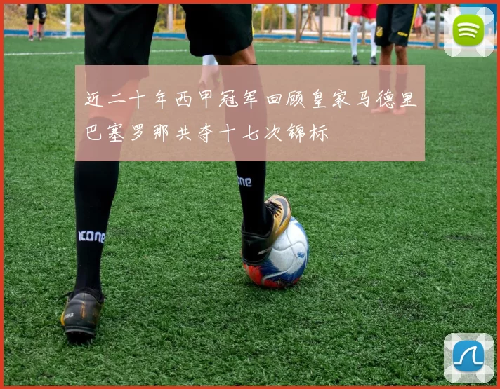 近二十年西甲冠军回顾皇家马德里巴塞罗那共夺十七次锦标